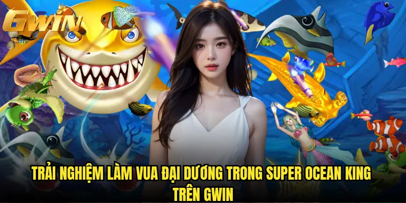 Super Ocean King Gwin có thể biến bạn thành bá chủ biển cả? 2 Trải nghiệm làm vua đại dương trong Super Ocean King trên Gwin